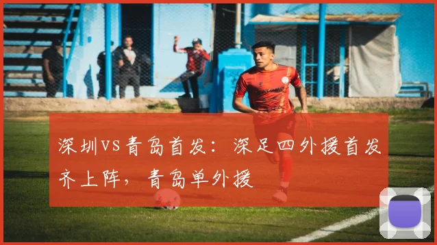 深圳vs青岛首发：深足四外援首发齐上阵，青岛单外援