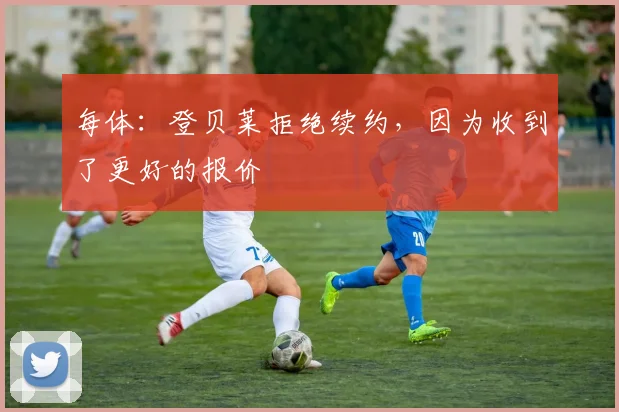 每体：登贝莱拒绝续约，因为收到了更好的报价