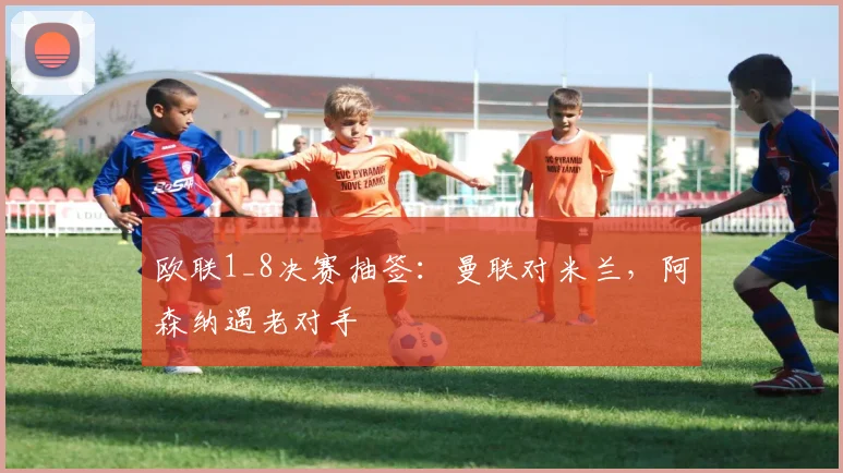 欧联1_8决赛抽签：曼联对米兰，阿森纳遇老对手