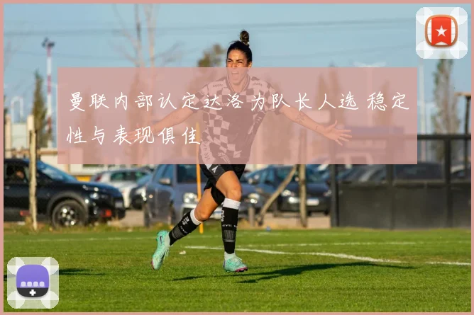 曼联内部认定达洛为队长人选 稳定性与表现俱佳