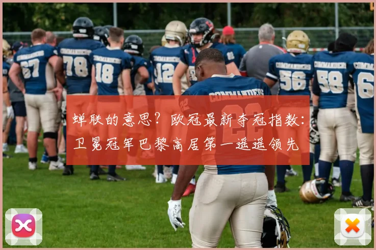 蝉联的意思？欧冠最新夺冠指数：卫冕冠军巴黎高居第一遥遥领先