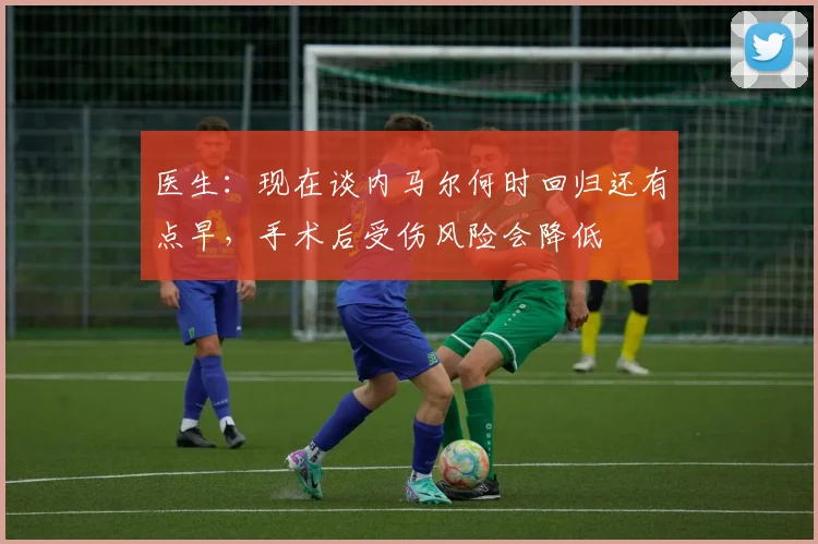 医生：现在谈内马尔何时回归还有点早，手术后受伤风险会降低