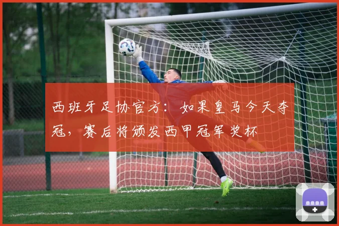 西班牙足协官方：如果皇马今天夺冠，赛后将颁发西甲冠军奖杯