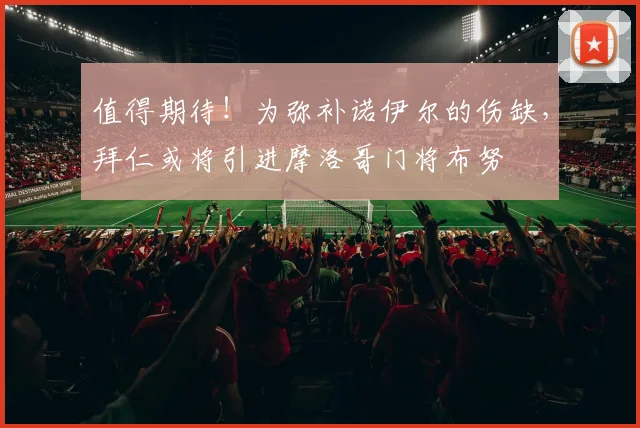 值得期待！为弥补诺伊尔的伤缺，拜仁或将引进摩洛哥门将布努