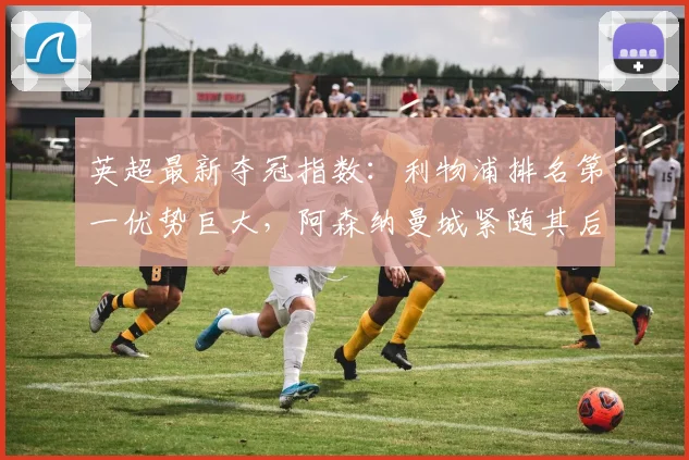 英超最新夺冠指数：利物浦排名第一优势巨大，阿森纳曼城紧随其后