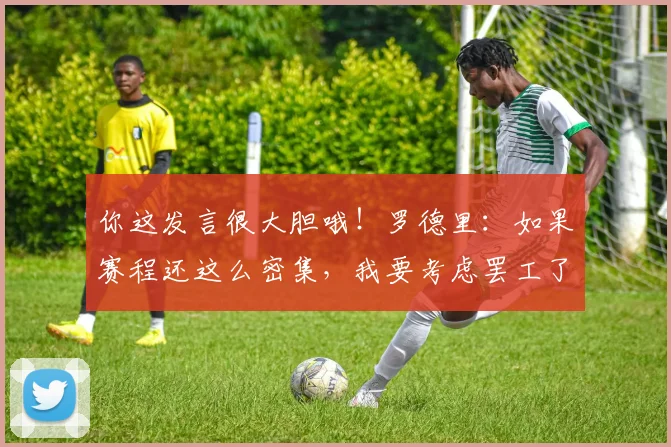 你这发言很大胆哦！罗德里：如果赛程还这么密集，我要考虑罢工了