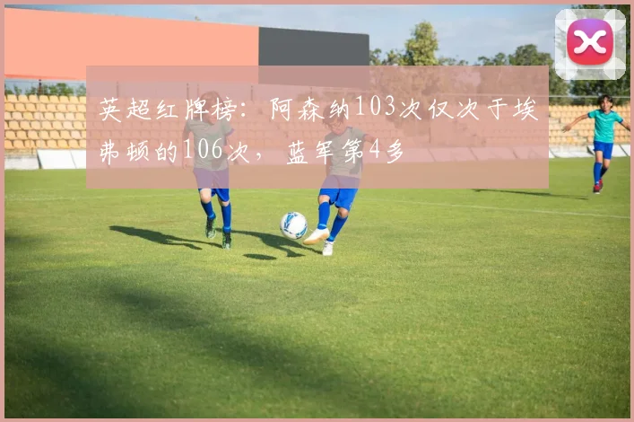 英超红牌榜：阿森纳103次仅次于埃弗顿的106次，蓝军第4多