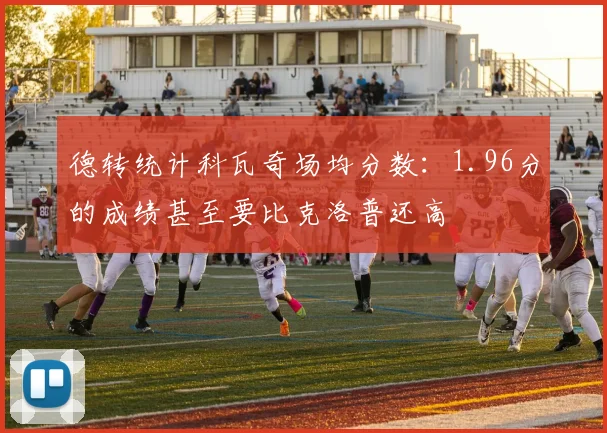 德转统计科瓦奇场均分数：1.96分的成绩甚至要比克洛普还高