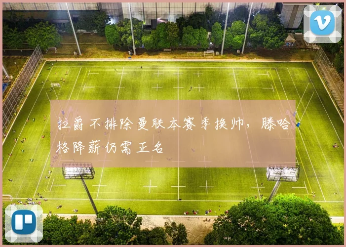 拉爵不排除曼联本赛季换帅，滕哈格降薪仍需正名