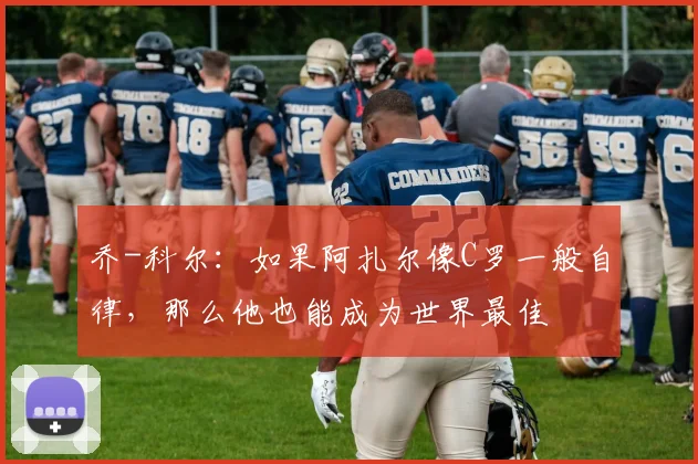 乔-科尔：如果阿扎尔像C罗一般自律，那么他也能成为世界最佳