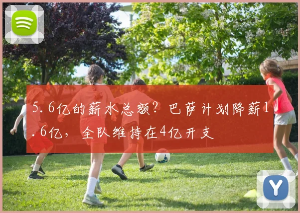 5.6亿的薪水总额？巴萨计划降薪1.6亿，全队维持在4亿开支