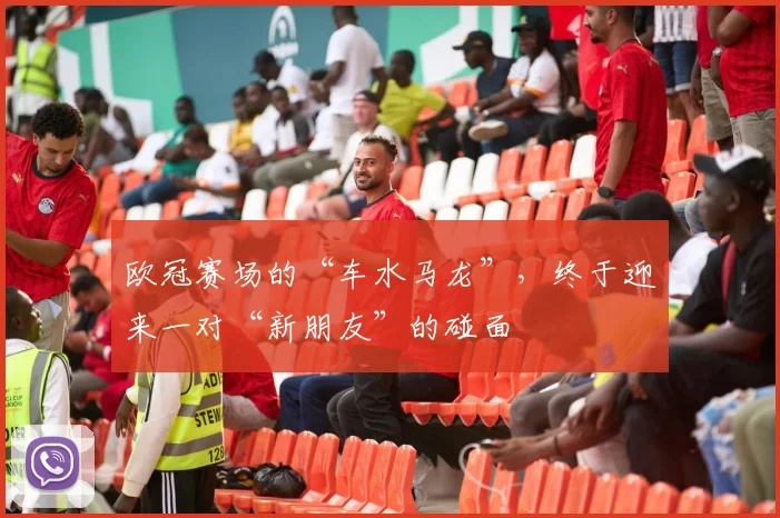 欧冠赛场的“车水马龙”，终于迎来一对“新朋友”的碰面