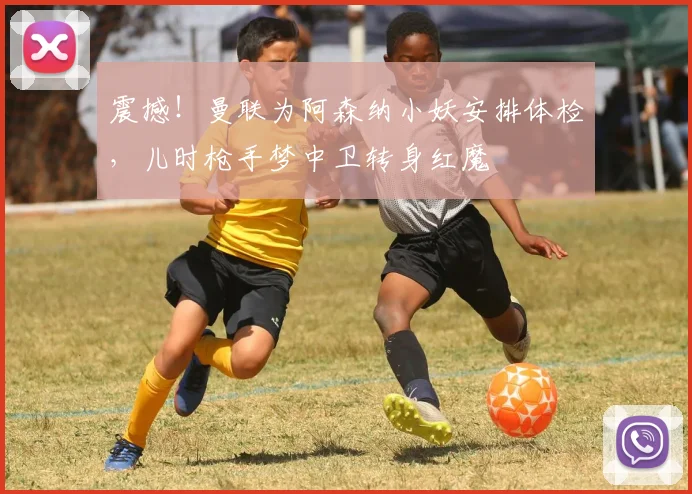 震撼！曼联为阿森纳小妖安排体检，儿时枪手梦中卫转身红魔