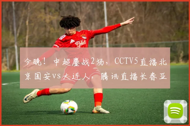 今晚！中超鏖战2场，CCTV5直播北京国安vs大连人，腾讯直播长春亚泰PK武汉队