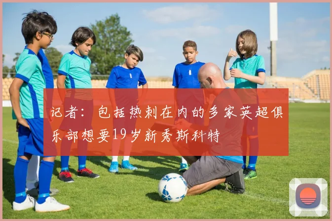 记者：包括热刺在内的多家英超俱乐部想要19岁新秀斯科特