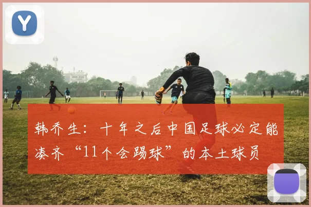 韩乔生：十年之后中国足球必定能凑齐“11个会踢球”的本土球员