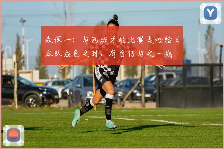 森保一：与西班牙的比赛是检验日本队成色之时，有自信与之一战