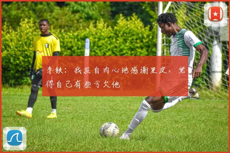 李铁：我发自内心地感谢里皮，觉得自己有些亏欠他