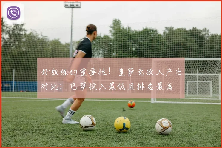 好教练的重要性！皇萨竞投入产出对比：巴萨投入最低且排名最高