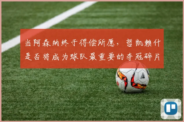 当阿森纳终于得偿所愿，哲凯赖什是否将成为球队最重要的夺冠碎片