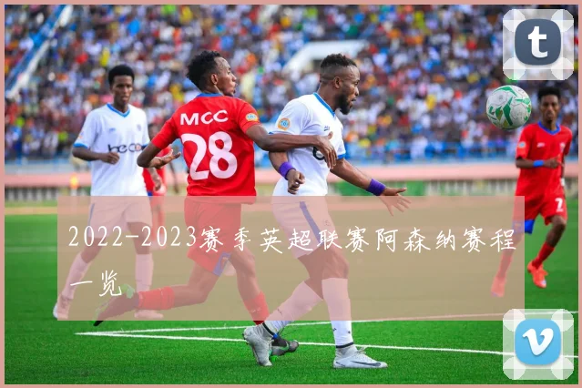 2022-2023赛季英超联赛阿森纳赛程一览