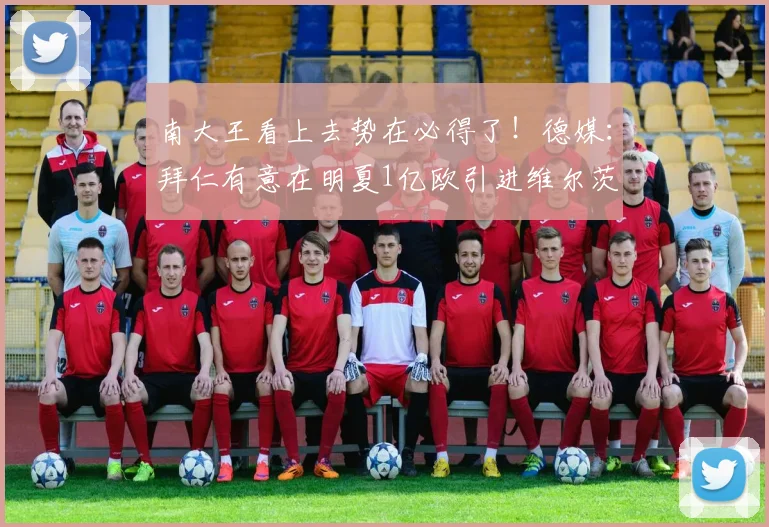 南大王看上去势在必得了！德媒：拜仁有意在明夏1亿欧引进维尔茨