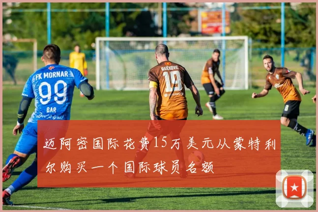 迈阿密国际花费15万美元从蒙特利尔购买一个国际球员名额